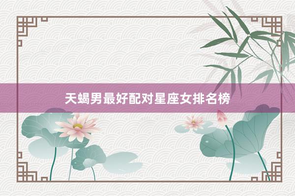 天蝎男最好配对星座女排名榜