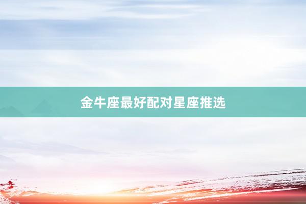 金牛座最好配对星座推选