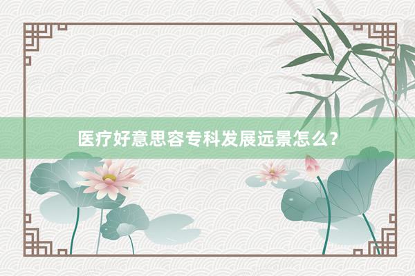 医疗好意思容专科发展远景怎么？