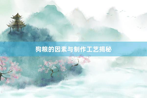 狗粮的因素与制作工艺揭秘