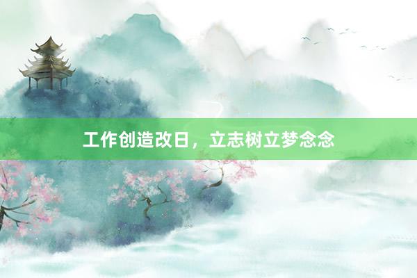工作创造改日,立志树立梦念念